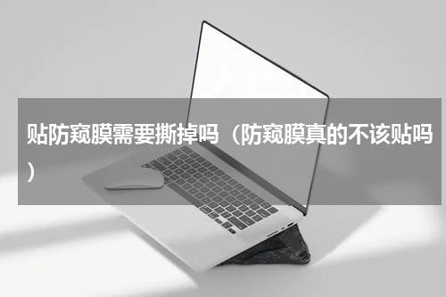 贴防窥膜需要撕掉吗（防窥膜真的不该贴吗）