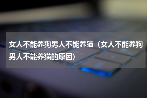 女人不能养狗男人不能养猫（女人不能养狗男人不能养猫的原因）