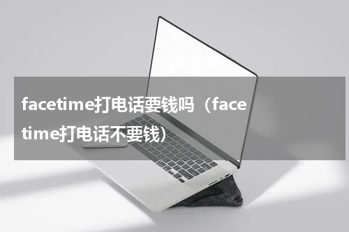 facetime打电话要钱吗（facetime打电话不要钱）