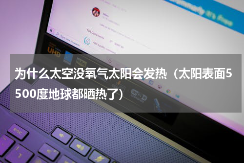 为什么太空没氧气太阳会发热（太阳表面5500度地球都晒热了）