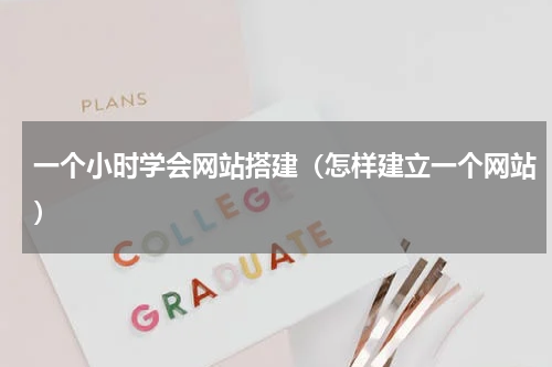 一个小时学会网站搭建（怎样建立一个网站）
