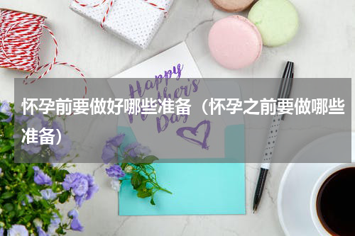 怀孕前要做好哪些准备（怀孕之前要做哪些准备）