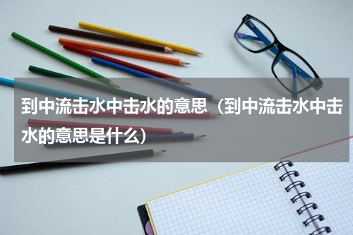 到中流击水中击水的意思（到中流击水中击水的意思是什么）
