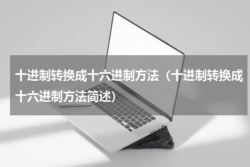 十进制转换成十六进制方法（十进制转换成十六进制方法简述）
