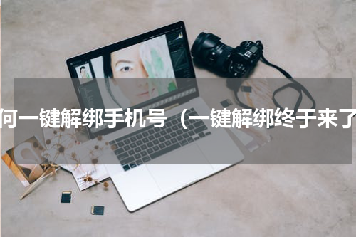 如何一键解绑手机号（一键解绑终于来了）