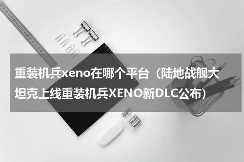 重装机兵xeno在哪个平台（陆地战舰大坦克上线重装机兵XENO新DLC公布）