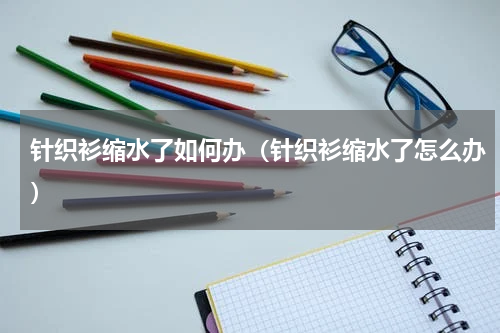 针织衫缩水了如何办（针织衫缩水了怎么办）