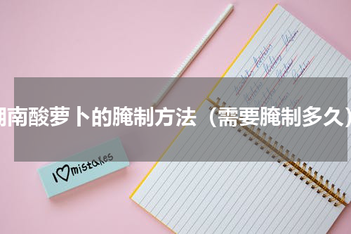 湖南酸萝卜的腌制方法（需要腌制多久）