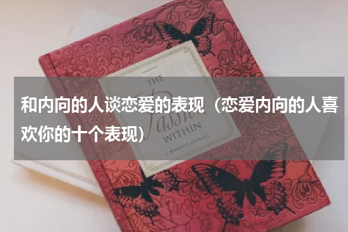 和内向的人谈恋爱的表现（恋爱内向的人喜欢你的十个表现）