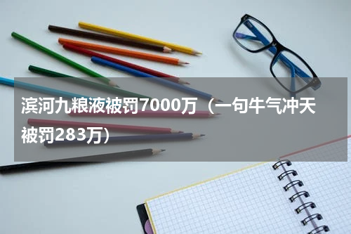 滨河九粮液被罚7000万（一句牛气冲天被罚283万）