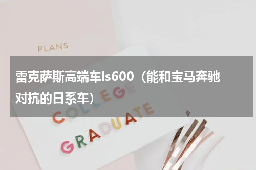 雷克萨斯高端车ls600（能和宝马奔驰对抗的日系车）