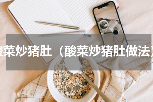 酸菜炒猪肚（酸菜炒猪肚做法）
