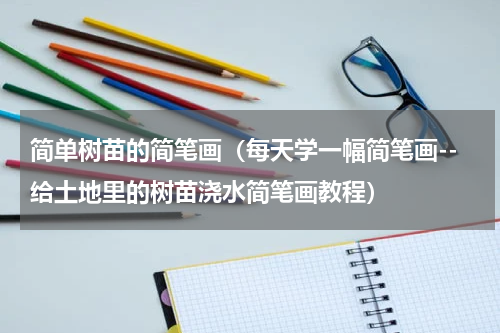 简单树苗的简笔画（每天学一幅简笔画--给土地里的树苗浇水简笔画教程）