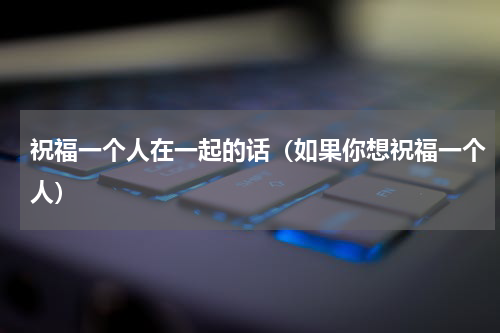 祝福一个人在一起的话（如果你想祝福一个人）