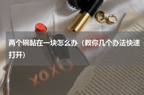两个碗黏在一块怎么办（教你几个办法快速打开）