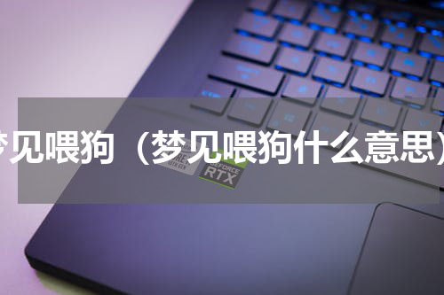梦见喂狗（梦见喂狗什么意思）