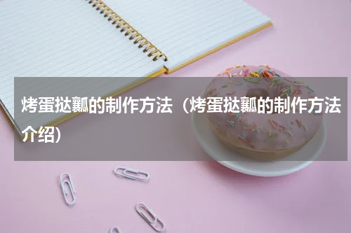 烤蛋挞瓤的制作方法（烤蛋挞瓤的制作方法介绍）
