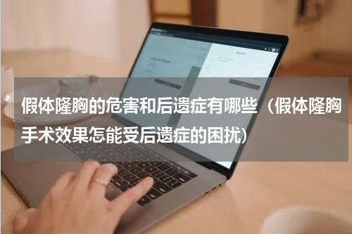 假体隆胸的危害和后遗症有哪些（假体隆胸手术效果怎能受后遗症的困扰）