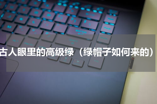 古人眼里的高级绿（绿帽子如何来的）