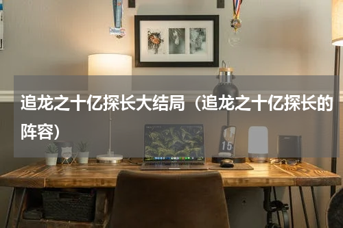 追龙之十亿探长大结局（追龙之十亿探长的阵容）