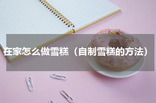 在家怎么做雪糕（自制雪糕的方法）