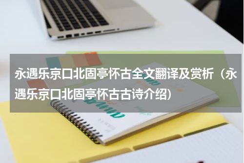 永遇乐京口北固亭怀古全文翻译及赏析（永遇乐京口北固亭怀古古诗介绍）