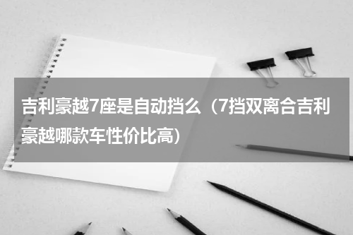 吉利豪越7座是自动挡么（7挡双离合吉利豪越哪款车性价比高）