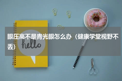 眼压高不是青光眼怎么办（健康学堂视野不丢）