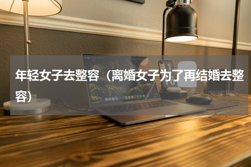 年轻女子去整容（离婚女子为了再结婚去整容）