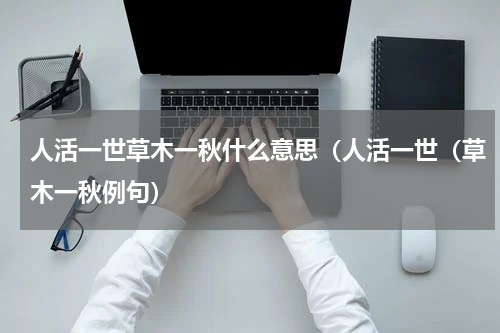 人活一世草木一秋什么意思（人活一世（草木一秋例句）