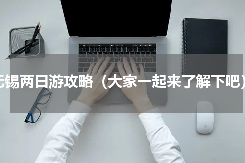 无锡两日游攻略（大家一起来了解下吧）