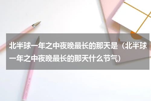 北半球一年之中夜晚最长的那天是（北半球一年之中夜晚最长的那天什么节气）