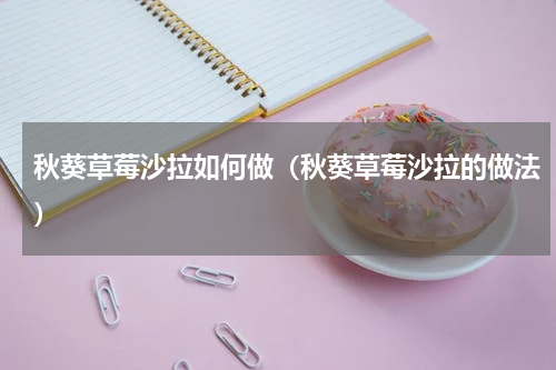 秋葵草莓沙拉如何做（秋葵草莓沙拉的做法）