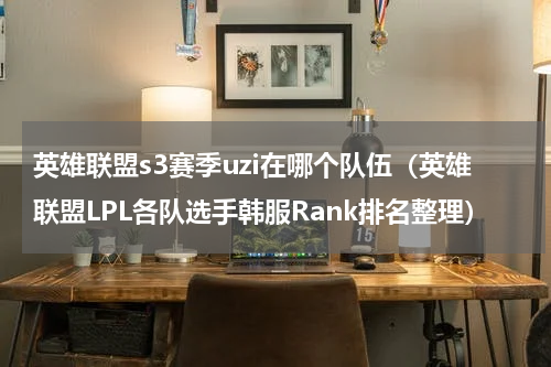 英雄联盟s3赛季uzi在哪个队伍（英雄联盟LPL各队选手韩服Rank排名整理）
