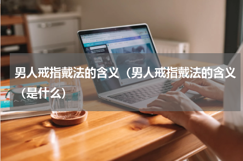 男人戒指戴法的含义（男人戒指戴法的含义（是什么）