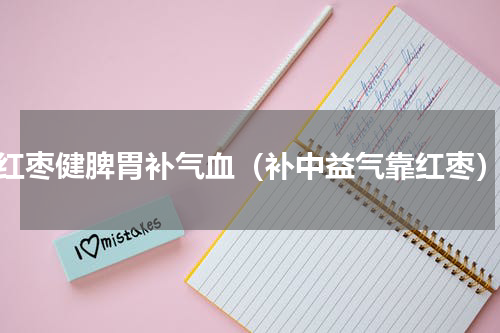 红枣健脾胃补气血（补中益气靠红枣）