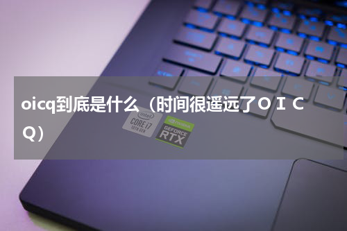 oicq到底是什么（时间很遥远了ＯＩＣＱ）