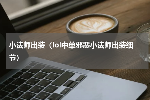 小法师出装（lol中单邪恶小法师出装细节）