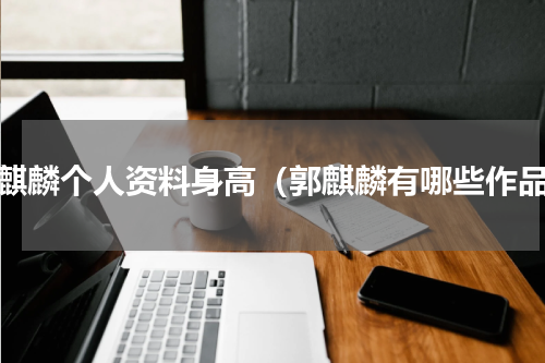 郭麒麟个人资料身高（郭麒麟有哪些作品）