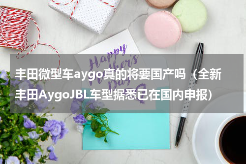 丰田微型车aygo真的将要国产吗（全新丰田AygoJBL车型据悉已在国内申报）