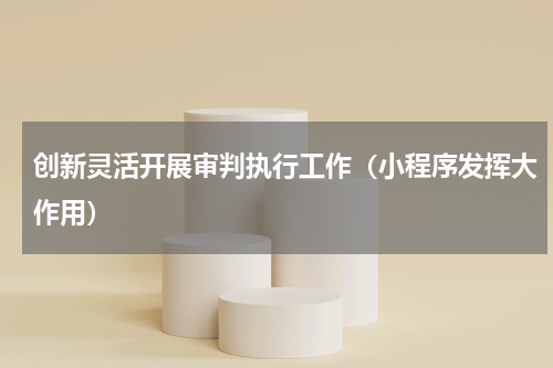 创新灵活开展审判执行工作（小程序发挥大作用）