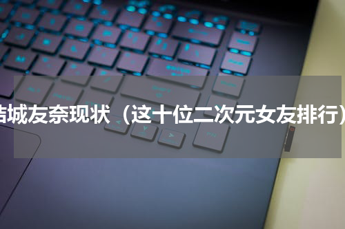 结城友奈现状（这十位二次元女友排行）