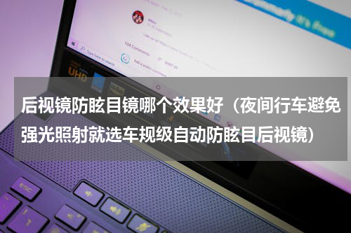 后视镜防眩目镜哪个效果好（夜间行车避免强光照射就选车规级自动防眩目后视镜）