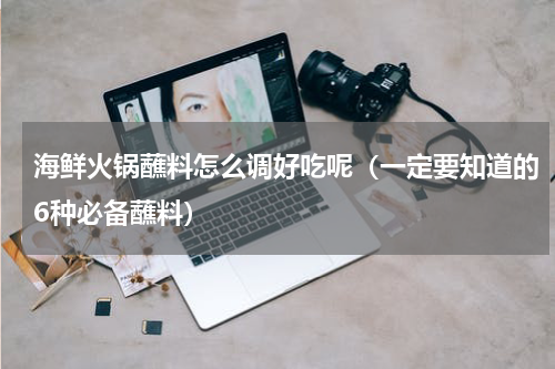 海鲜火锅蘸料怎么调好吃呢（一定要知道的6种必备蘸料）