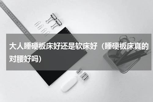 大人睡硬板床好还是软床好（睡硬板床真的对腰好吗）