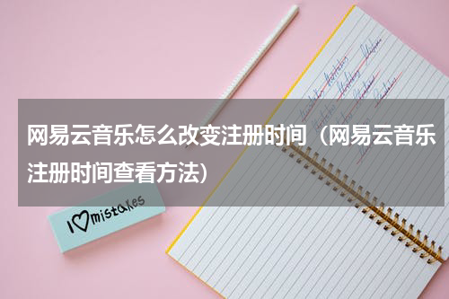 网易云音乐怎么改变注册时间（网易云音乐注册时间查看方法）