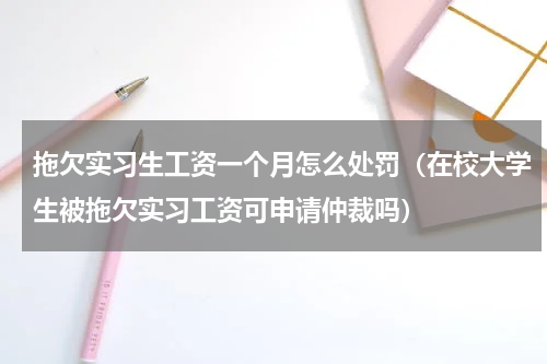 拖欠实习生工资一个月怎么处罚（在校大学生被拖欠实习工资可申请仲裁吗）