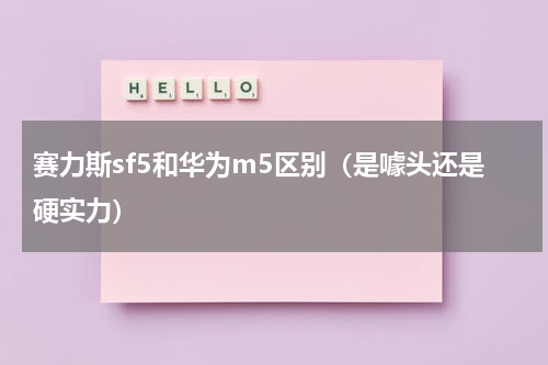 赛力斯sf5和华为m5区别（是噱头还是硬实力）