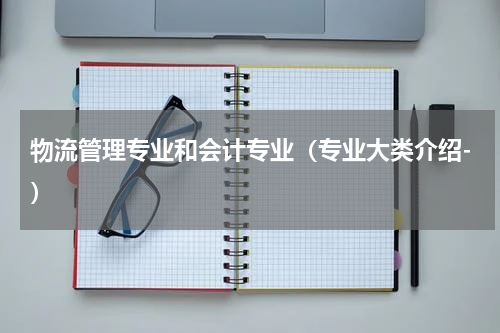 物流管理专业和会计专业（专业大类介绍-）