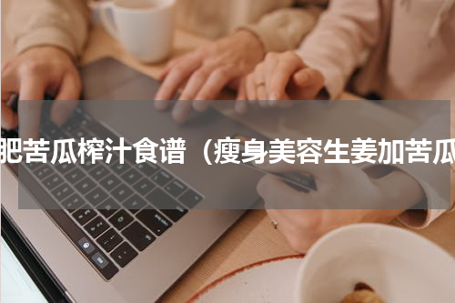 减肥苦瓜榨汁食谱（瘦身美容生姜加苦瓜）